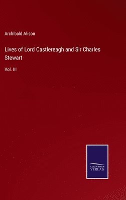 Archibald Alison - Lives of Lord Castlereagh and Sir Charles Stewart, Inbunden