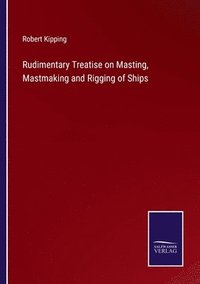 bokomslag Rudimentary Treatise on Masting, Mastmaking and Rigging of Ships