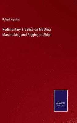 bokomslag Rudimentary Treatise on Masting, Mastmaking and Rigging of Ships
