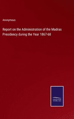 Report on the Administration of the Madras Presidency during the Year 1867-68 1