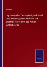 bokomslag Unpartheyisches Gesang-Buch, enthaltend Geistreiche Lieder und Psalmen, zum allgemeinen Gebrauch des Wahren Gottesdienstes