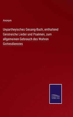 bokomslag Unpartheyisches Gesang-Buch, enthaltend Geistreiche Lieder und Psalmen, zum allgemeinen Gebrauch des Wahren Gottesdienstes