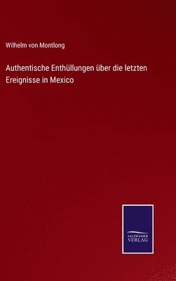 Wilhelm Von Montlong, Wilhelm von Montlong - Authentische Enthüllungen über die letzten Ereignisse in Mexico, Inbunden