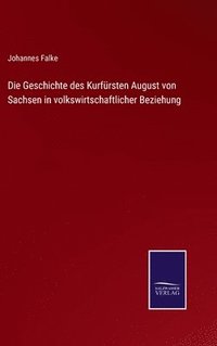 bokomslag Die Geschichte des Kurfrsten August von Sachsen in volkswirtschaftlicher Beziehung