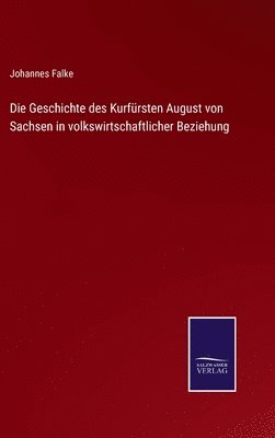 bokomslag Die Geschichte des Kurfrsten August von Sachsen in volkswirtschaftlicher Beziehung