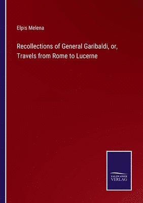 Elpis Melena - Recollections of General Garibaldi, or, Travels from Rome to Lucerne, Häftad