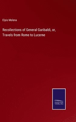 Recollections of General Garibaldi, or, Travels from Rome to Lucerne