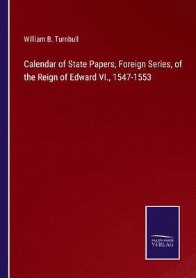 William B Turnbull, William B. Turnbull - Calendar of State Papers, Foreign Series, of the Reign of Edward VI., 1547-1553, Häftad