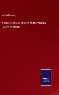 bokomslag A Course of Six Lectures on the Various Forces of Matter