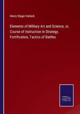 Henry Wager Halleck - Elements of Military Art and Science, or, Course of Instruction in Strategy, Fortification, Tactics of Battles, Häftad