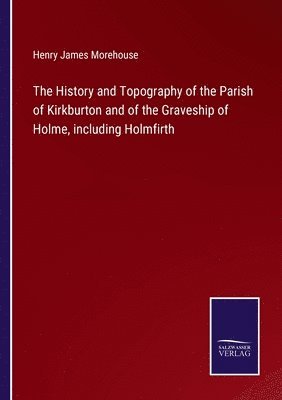 bokomslag The History and Topography of the Parish of Kirkburton and of the Graveship of Holme, including Holmfirth