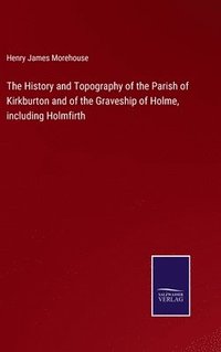 bokomslag The History and Topography of the Parish of Kirkburton and of the Graveship of Holme, including Holmfirth