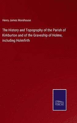Henry James Morehouse - History and Topography of the Parish of Kirkburton and of the Graveship of Holme, including Holmfirth, Inbunden
