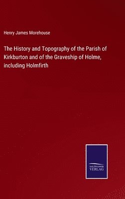 The History and Topography of the Parish of Kirkburton and of the Graveship of Holme, including Holmfirth 1