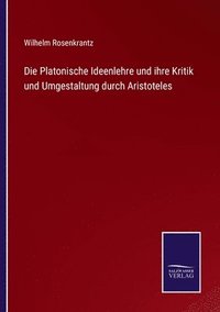 bokomslag Die Platonische Ideenlehre und ihre Kritik und Umgestaltung durch Aristoteles