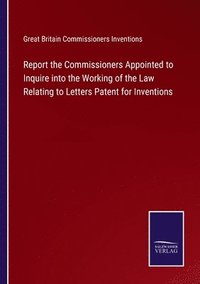 bokomslag Report the Commissioners Appointed to Inquire into the Working of the Law Relating to Letters Patent for Inventions