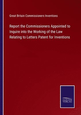 Report the Commissioners Appointed to Inquire into the Working of the Law Relating to Letters Patent for Inventions