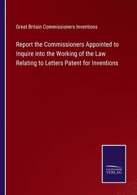 Report the Commissioners Appointed to Inquire into the Working of the Law Relating to Letters Patent for Inventions 1