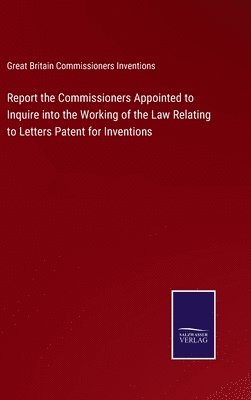 Report the Commissioners Appointed to Inquire into the Working of the Law Relating to Letters Patent for Inventions 1