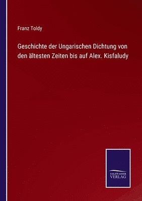 Geschichte der Ungarischen Dichtung von den ltesten Zeiten bis auf Alex. Kisfaludy 1