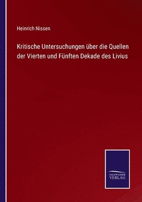 Kritische Untersuchungen über die Quellen der Vierten und Fünften Dekade des Livius