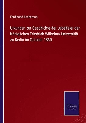 Urkunden zur Geschichte der Jubelfeier der Kniglichen Friedrich-Wilhelms-Universitt zu Berlin im October 1860 1