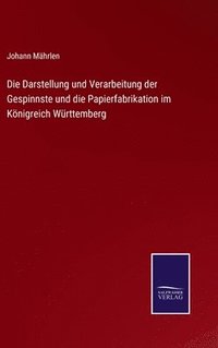 bokomslag Die Darstellung und Verarbeitung der Gespinnste und die Papierfabrikation im Knigreich Wrttemberg