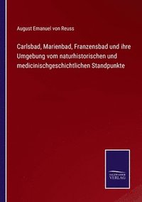 bokomslag Carlsbad, Marienbad, Franzensbad und ihre Umgebung vom naturhistorischen und medicinischgeschichtlichen Standpunkte