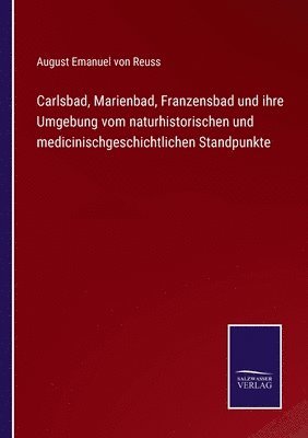 Carlsbad, Marienbad, Franzensbad und ihre Umgebung vom naturhistorischen und medicinischgeschichtlichen Standpunkte 1