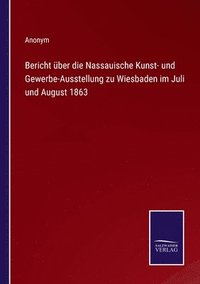 bokomslag Bericht ber die Nassauische Kunst- und Gewerbe-Ausstellung zu Wiesbaden im Juli und August 1863