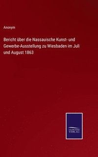 bokomslag Bericht ber die Nassauische Kunst- und Gewerbe-Ausstellung zu Wiesbaden im Juli und August 1863