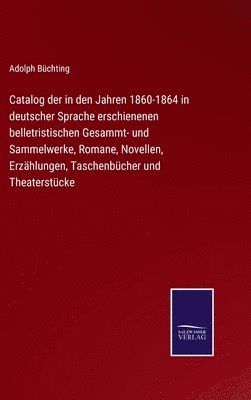 Catalog der in den Jahren 1860-1864 in deutscher Sprache erschienenen belletristischen Gesammt- und Sammelwerke, Romane, Novellen, Erzhlungen, Taschenbcher und Theaterstcke 1
