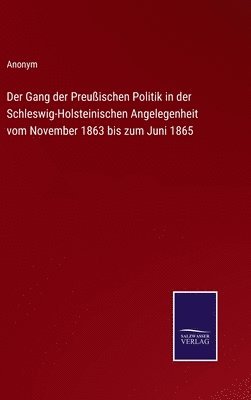 Der Gang der Preuischen Politik in der Schleswig-Holsteinischen Angelegenheit vom November 1863 bis zum Juni 1865 1