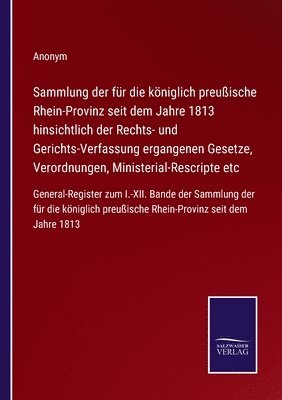 Sammlung der fr die kniglich preuische Rhein-Provinz seit dem Jahre 1813 hinsichtlich der Rechts- und Gerichts-Verfassung ergangenen Gesetze, Verordnungen, Ministerial-Rescripte etc 1