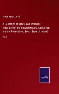 bokomslag A Collection of Tracts and Treatises Illustrative of the Natural History, Antiquities, and the Political and Social State of Ireland