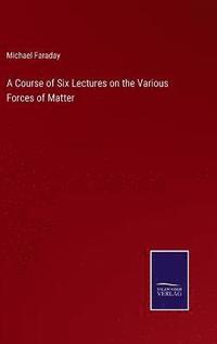 bokomslag A Course of Six Lectures on the Various Forces of Matter