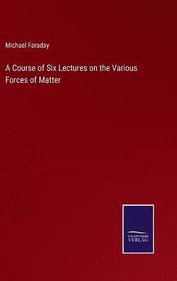 bokomslag A Course of Six Lectures on the Various Forces of Matter