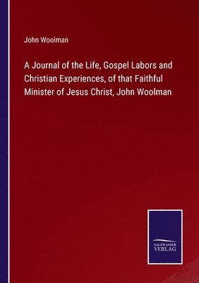 Journal of the Life, Gospel Labors and Christian Experiences, of that Faithful Minister of Jesus Christ, John Woolman