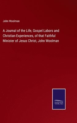 Journal of the Life, Gospel Labors and Christian Experiences, of that Faithful Minister of Jesus Christ, John Woolman