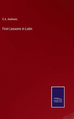 E a Andrews, E. a. Andrews, E.A. Andrews, E. A. Andrews - First Lessons in Latin, Inbunden