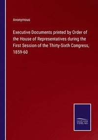 bokomslag Executive Documents printed by Order of the House of Representatives during the First Session of the Thirty-Sixth Congress, 1859-60