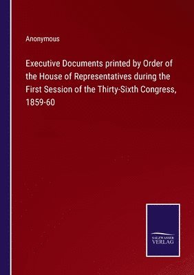 Executive Documents printed by Order of the House of Representatives during the First Session of the Thirty-Sixth Congress, 1859-60 1