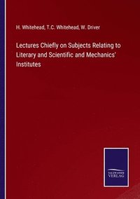 bokomslag Lectures Chiefly on Subjects Relating to Literary and Scientific and Mechanics' Institutes