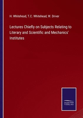 Lectures Chiefly on Subjects Relating to Literary and Scientific and Mechanics' Institutes 1