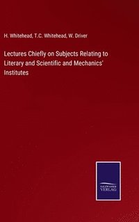 bokomslag Lectures Chiefly on Subjects Relating to Literary and Scientific and Mechanics' Institutes
