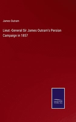Lieut.-General Sir James Outram's Persian Campaign in 1857