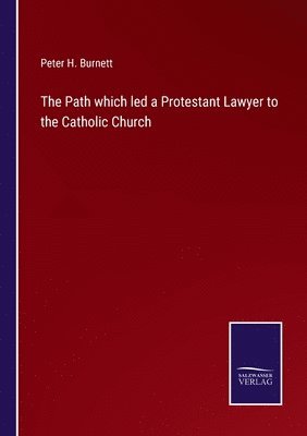 Peter H Burnett - Path which led a Protestant Lawyer to the Catholic Church, Häftad
