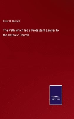 Peter H Burnett - Path which led a Protestant Lawyer to the Catholic Church, Inbunden