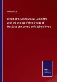 bokomslag Report of the Joint Special Committee upon the Subject of the Flowage of Meadows on Concord and Sudbury Rivers