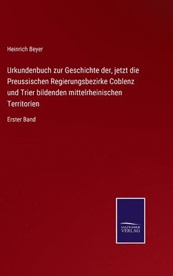 Urkundenbuch zur Geschichte der, jetzt die Preussischen Regierungsbezirke Coblenz und Trier bildenden mittelrheinischen Territorien 1